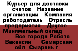 Курьер для доставки счетов › Название организации ­ Компания-работодатель › Отрасль предприятия ­ Другое › Минимальный оклад ­ 20 000 - Все города Работа » Вакансии   . Самарская обл.,Сызрань г.